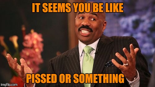 IT SEEMS YOU BE LIKE PISSED OR SOMETHING | image tagged in memes,steve harvey | made w/ Imgflip meme maker