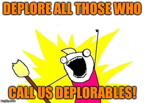 X All The Y | DEPLORE ALL THOSE WHO; CALL US DEPLORABLES! | image tagged in memes,x all the y | made w/ Imgflip meme maker