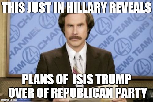 Ron Burgundy | THIS JUST IN HILLARY REVEALS; PLANS OF  ISIS TRUMP OVER OF REPUBLICAN PARTY | image tagged in memes,ron burgundy | made w/ Imgflip meme maker