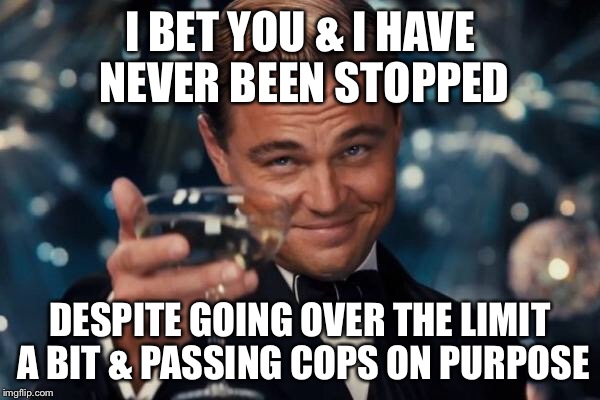 Leonardo Dicaprio Cheers Meme | I BET YOU & I HAVE NEVER BEEN STOPPED DESPITE GOING OVER THE LIMIT A BIT & PASSING COPS ON PURPOSE | image tagged in memes,leonardo dicaprio cheers | made w/ Imgflip meme maker