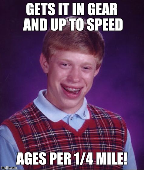 Bad Luck Brian Meme | GETS IT IN GEAR AND UP TO SPEED AGES PER 1/4 MILE! | image tagged in memes,bad luck brian | made w/ Imgflip meme maker