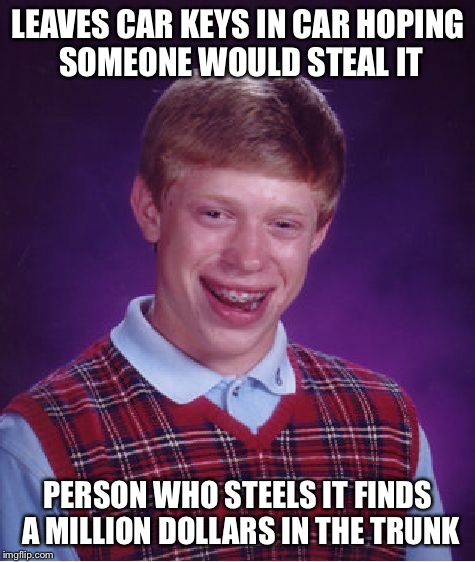 Should have went through it | LEAVES CAR KEYS IN CAR HOPING SOMEONE WOULD STEAL IT; PERSON WHO STEELS IT FINDS A MILLION DOLLARS IN THE TRUNK | image tagged in memes,bad luck brian,one million dollars,car | made w/ Imgflip meme maker