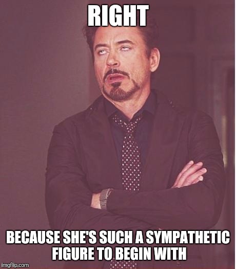 Face You Make Robert Downey Jr Meme | RIGHT BECAUSE SHE'S SUCH A SYMPATHETIC FIGURE TO BEGIN WITH | image tagged in memes,face you make robert downey jr | made w/ Imgflip meme maker