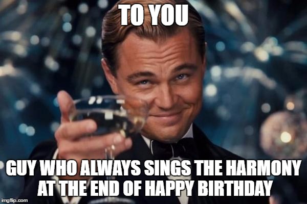 Just kills me | TO YOU; GUY WHO ALWAYS SINGS THE HARMONY AT THE END OF HAPPY BIRTHDAY | image tagged in memes,leonardo dicaprio cheers | made w/ Imgflip meme maker