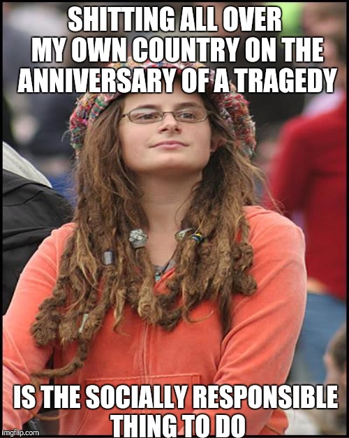 SHITTING ALL OVER MY OWN COUNTRY ON THE ANNIVERSARY OF A TRAGEDY IS THE SOCIALLY RESPONSIBLE THING TO DO | made w/ Imgflip meme maker
