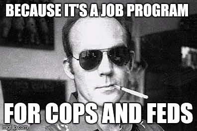Hunter Thompson says | BECAUSE IT'S A JOB PROGRAM FOR COPS AND FEDS | image tagged in hunter thompson says | made w/ Imgflip meme maker