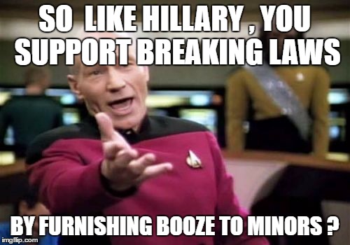 Picard Wtf Meme | SO  LIKE HILLARY , YOU SUPPORT BREAKING LAWS BY FURNISHING BOOZE TO MINORS ? | image tagged in memes,picard wtf | made w/ Imgflip meme maker