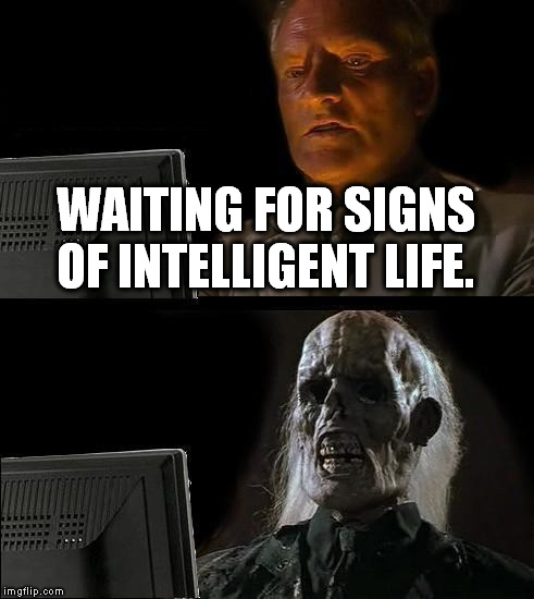 I'll Just Wait Here Meme | WAITING FOR SIGNS OF INTELLIGENT LIFE. | image tagged in memes,ill just wait here | made w/ Imgflip meme maker