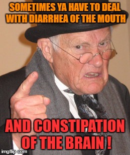Back In My Day Meme | SOMETIMES YA HAVE TO DEAL WITH DIARRHEA OF THE MOUTH AND CONSTIPATION OF THE BRAIN ! | image tagged in memes,back in my day | made w/ Imgflip meme maker