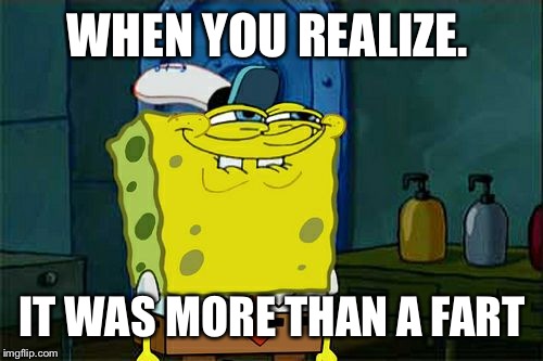 Don't You Squidward Meme | WHEN YOU REALIZE. IT WAS MORE THAN A FART | image tagged in memes,dont you squidward | made w/ Imgflip meme maker