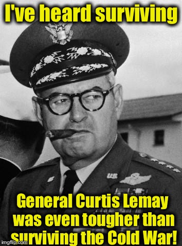 I've heard surviving General Curtis Lemay was even tougher than surviving the Cold War! | made w/ Imgflip meme maker
