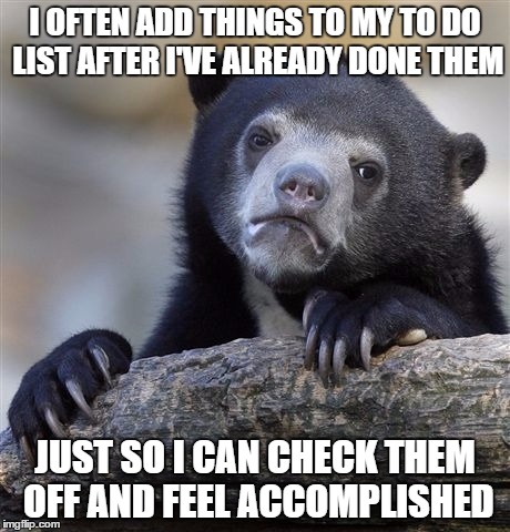 Confession Bear | I OFTEN ADD THINGS TO MY TO DO LIST AFTER I'VE ALREADY DONE THEM; JUST SO I CAN CHECK THEM OFF AND FEEL ACCOMPLISHED | image tagged in memes,confession bear,AdviceAnimals | made w/ Imgflip meme maker