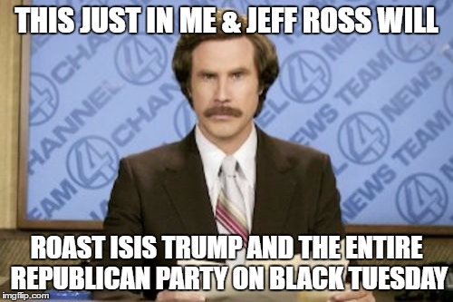 Ron Burgundy Meme | THIS JUST IN ME & JEFF ROSS WILL; ROAST ISIS TRUMP AND THE ENTIRE REPUBLICAN PARTY ON BLACK TUESDAY | image tagged in memes,ron burgundy | made w/ Imgflip meme maker