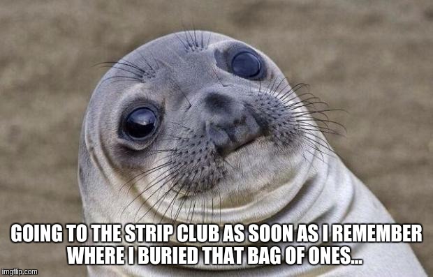 Awkward Moment Sealion | GOING TO THE STRIP CLUB AS SOON AS I REMEMBER WHERE I BURIED THAT BAG OF ONES... | image tagged in memes,awkward moment sealion | made w/ Imgflip meme maker