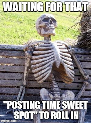Waiting Skeleton Meme | WAITING FOR THAT "POSTING TIME SWEET SPOT" TO ROLL IN | image tagged in memes,waiting skeleton | made w/ Imgflip meme maker
