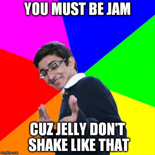 Subtle Pickup Liner | YOU MUST BE JAM; CUZ JELLY DON'T SHAKE LIKE THAT | image tagged in memes,subtle pickup liner | made w/ Imgflip meme maker