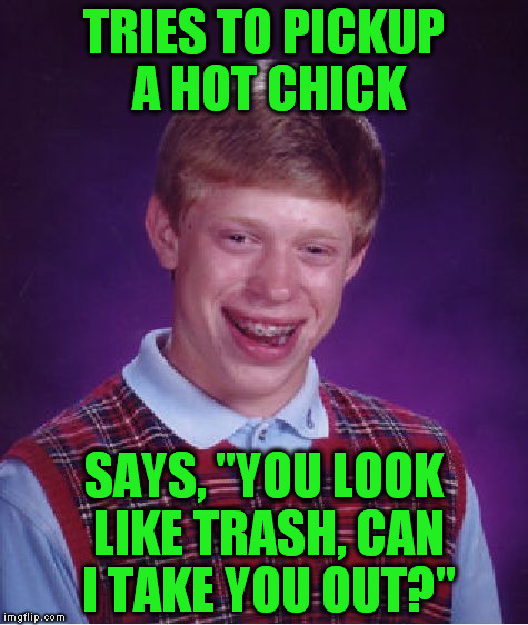 Bad Luck Brian Meme | TRIES TO PICKUP A HOT CHICK; SAYS, "YOU LOOK LIKE TRASH, CAN I TAKE YOU OUT?" | image tagged in memes,bad luck brian | made w/ Imgflip meme maker