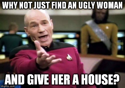 Picard Wtf Meme | WHY NOT JUST FIND AN UGLY WOMAN AND GIVE HER A HOUSE? | image tagged in memes,picard wtf | made w/ Imgflip meme maker