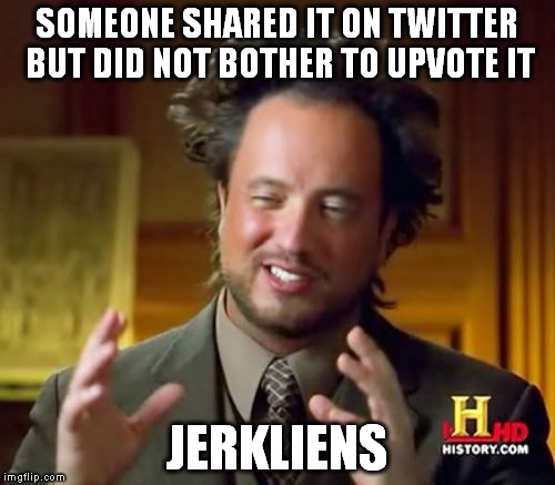 Ancient Aliens Meme | SOMEONE SHARED IT ON TWITTER BUT DID NOT BOTHER TO UPVOTE IT JERKLIENS | image tagged in memes,ancient aliens | made w/ Imgflip meme maker