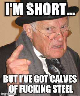 Back In My Day Meme | I'M SHORT... BUT I'VE GOT CALVES OF F**KING STEEL | image tagged in memes,back in my day | made w/ Imgflip meme maker