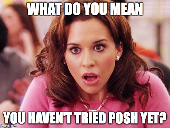 Gretchen Weiners | WHAT DO YOU MEAN; YOU HAVEN'T TRIED POSH YET? | image tagged in gretchen weiners | made w/ Imgflip meme maker