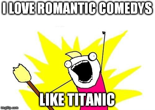X All The Y Meme | I LOVE ROMANTIC COMEDYS LIKE TITANIC | image tagged in memes,x all the y | made w/ Imgflip meme maker