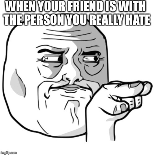 Watch | WHEN YOUR FRIEND IS WITH THE PERSON YOU REALLY HATE | image tagged in im watching you | made w/ Imgflip meme maker