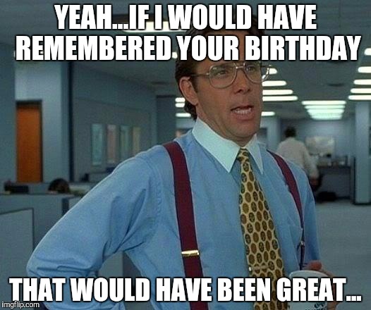 That Would Be Great | YEAH...IF I WOULD HAVE REMEMBERED YOUR BIRTHDAY; THAT WOULD HAVE BEEN GREAT... | image tagged in memes,that would be great | made w/ Imgflip meme maker