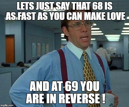 That Would Be Great Meme | LETS JUST SAY THAT 68 IS AS FAST AS YOU CAN MAKE LOVE AND AT 69 YOU ARE IN REVERSE ! | image tagged in memes,that would be great | made w/ Imgflip meme maker