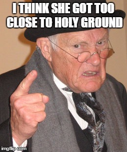 Back In My Day Meme | I THINK SHE GOT TOO CLOSE TO HOLY GROUND | image tagged in memes,back in my day | made w/ Imgflip meme maker