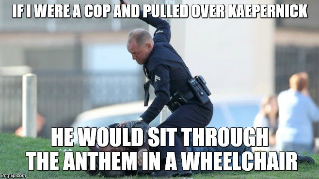 Cop Beating | IF I WERE A COP AND PULLED OVER KAEPERNICK; HE WOULD SIT THROUGH THE ANTHEM IN A WHEELCHAIR | image tagged in cop beating | made w/ Imgflip meme maker