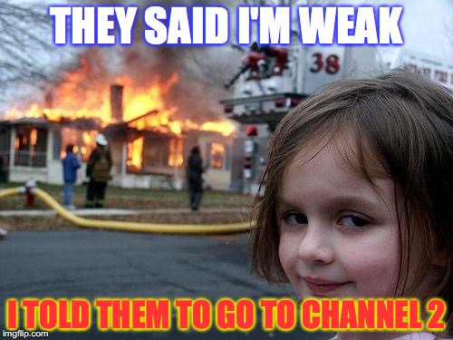 Disaster Girl Meme | THEY SAID I'M WEAK; I TOLD THEM TO GO TO CHANNEL 2 | image tagged in memes,disaster girl | made w/ Imgflip meme maker