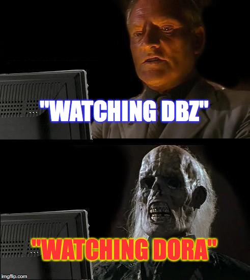 I'll Just Wait Here | "WATCHING DBZ"; "WATCHING DORA" | image tagged in memes,ill just wait here | made w/ Imgflip meme maker