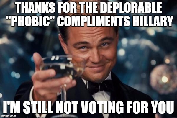 Leonardo Dicaprio Cheers Meme | THANKS FOR THE DEPLORABLE "PHOBIC" COMPLIMENTS HILLARY; I'M STILL NOT VOTING FOR YOU | image tagged in memes,leonardo dicaprio cheers | made w/ Imgflip meme maker