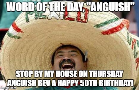 Juan Mexican Man | WORD OF THE DAY, "ANGUISH"; STOP BY MY HOUSE ON THURSDAY ANGUISH BEV A HAPPY 50TH BIRTHDAY! | image tagged in juan mexican man | made w/ Imgflip meme maker