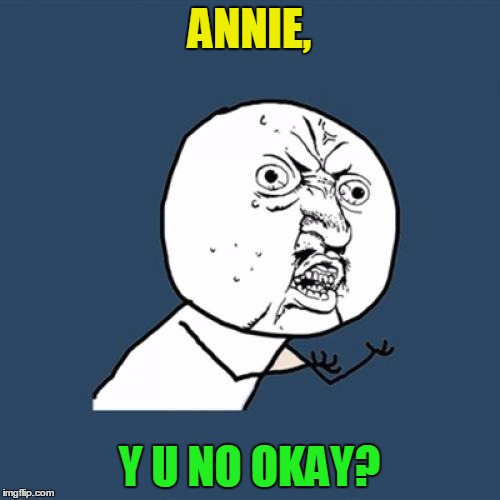 Y U No Meme | ANNIE, Y U NO OKAY? | image tagged in memes,y u no | made w/ Imgflip meme maker