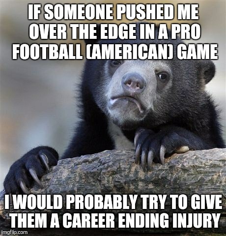 Confession Bear Meme | IF SOMEONE PUSHED ME OVER THE EDGE IN A PRO FOOTBALL (AMERICAN) GAME; I WOULD PROBABLY TRY TO GIVE THEM A CAREER ENDING INJURY | image tagged in memes,confession bear | made w/ Imgflip meme maker