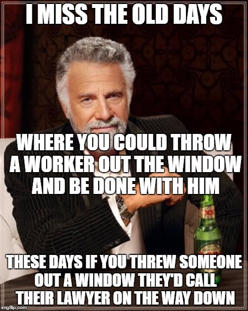 Anyone else hate their employees? | I MISS THE OLD DAYS; WHERE YOU COULD THROW A WORKER OUT THE WINDOW AND BE DONE WITH HIM; THESE DAYS IF YOU THREW SOMEONE OUT A WINDOW THEY'D CALL THEIR LAWYER ON THE WAY DOWN | image tagged in memes,the most interesting man in the world | made w/ Imgflip meme maker