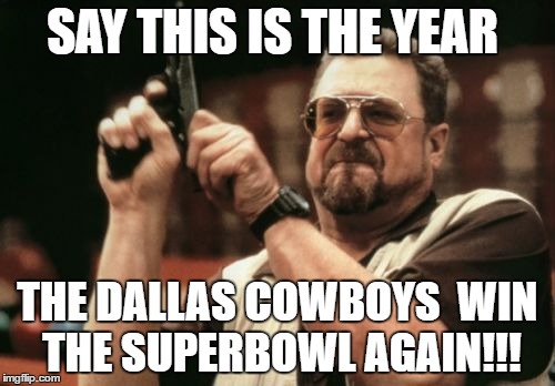 Am I The Only One Around Here Meme | SAY THIS IS THE YEAR; THE DALLAS COWBOYS 
WIN THE SUPERBOWL AGAIN!!! | image tagged in memes,am i the only one around here | made w/ Imgflip meme maker
