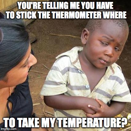 Third World Skeptical Kid Meme | YOU'RE TELLING ME YOU HAVE TO STICK THE THERMOMETER WHERE TO TAKE MY TEMPERATURE? | image tagged in memes,third world skeptical kid | made w/ Imgflip meme maker