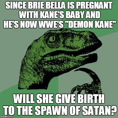 Philosoraptor | SINCE BRIE BELLA IS PREGNANT WITH KANE'S BABY AND HE'S NOW WWE'S "DEMON KANE"; WILL SHE GIVE BIRTH TO THE SPAWN OF SATAN? | image tagged in memes,philosoraptor | made w/ Imgflip meme maker