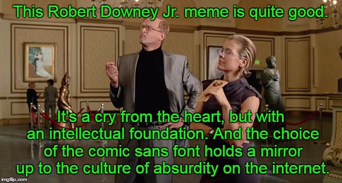 This Robert Downey Jr. meme is quite good. It's a cry from the heart, but with an intellectual foundation. And the choice of the comic sans  | made w/ Imgflip meme maker