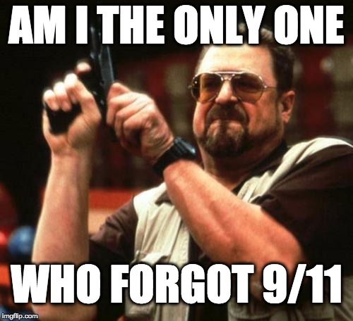 Never Forget...seriously no one forgot we just don't want to be reminded every year | AM I THE ONLY ONE; WHO FORGOT 9/11 | image tagged in john goodman,9/11,september 11,never forget | made w/ Imgflip meme maker