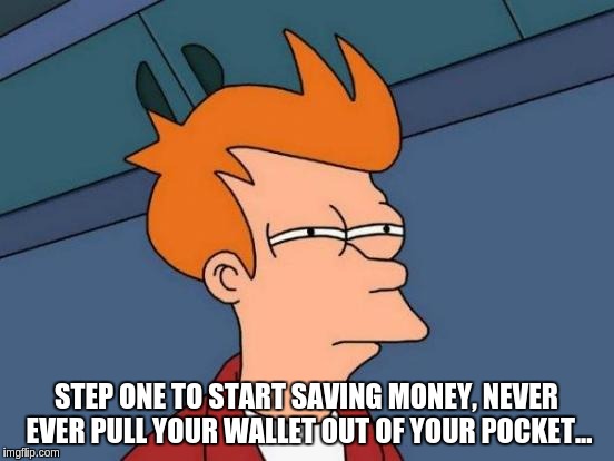 Futurama Fry | STEP ONE TO START SAVING MONEY, NEVER EVER PULL YOUR WALLET OUT OF YOUR POCKET... | image tagged in memes,futurama fry | made w/ Imgflip meme maker