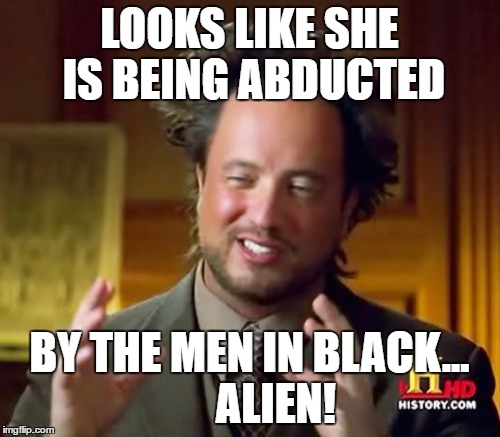 Ancient Aliens Meme | LOOKS LIKE SHE IS BEING ABDUCTED BY THE MEN IN BLACK...      ALIEN! | image tagged in memes,ancient aliens | made w/ Imgflip meme maker