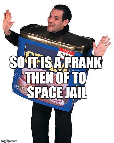SO IT IS A PRANK THEN OF TO SPACE JAIL | made w/ Imgflip meme maker