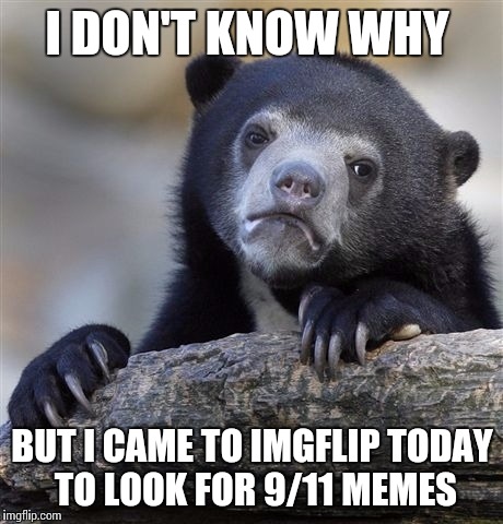 Confession Bear | I DON'T KNOW WHY; BUT I CAME TO IMGFLIP TODAY TO LOOK FOR 9/11 MEMES | image tagged in memes,confession bear | made w/ Imgflip meme maker