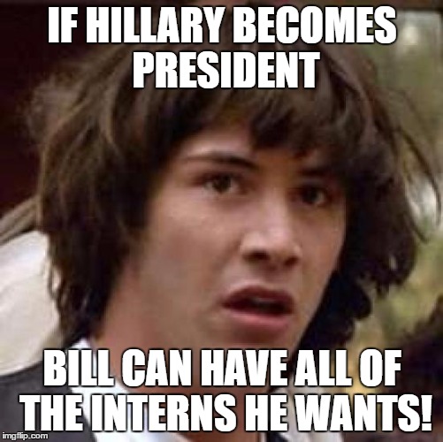 Conspiracy Keanu | IF HILLARY BECOMES PRESIDENT; BILL CAN HAVE ALL OF THE INTERNS HE WANTS! | image tagged in memes,conspiracy keanu | made w/ Imgflip meme maker