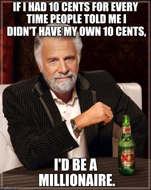 The Most Interesting Man In The World Meme | IF I HAD 10 CENTS FOR EVERY TIME PEOPLE TOLD ME I DIDN'T HAVE MY OWN 10 CENTS, I'D BE A MILLIONAIRE. | image tagged in memes,the most interesting man in the world | made w/ Imgflip meme maker