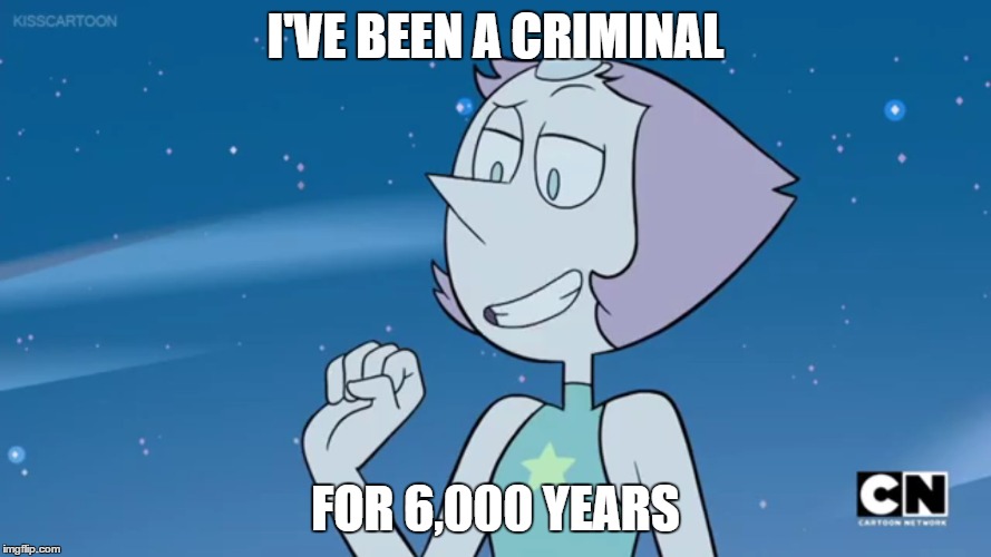 Pearl's a criminal | I'VE BEEN A CRIMINAL; FOR 6,000 YEARS | image tagged in steven universe | made w/ Imgflip meme maker